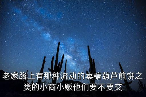 流動(dòng)性小商販繳什么稅，老家路上有那種流動(dòng)的賣糖葫蘆煎餅之類的小商小販他們要不要交