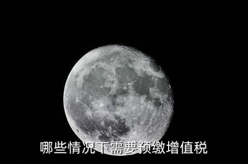 什么情況需要預(yù)繳稅款，哪些情況下需要預(yù)繳增值稅
