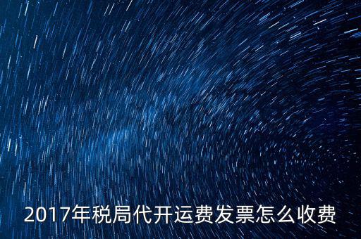 2017地稅是按什么收費，2017年稅局代開運費發(fā)票怎么收費
