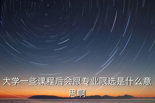 限選三項(xiàng)什么意思，大學(xué)一些課程后會(huì)跟專業(yè)限選是什么意思啊