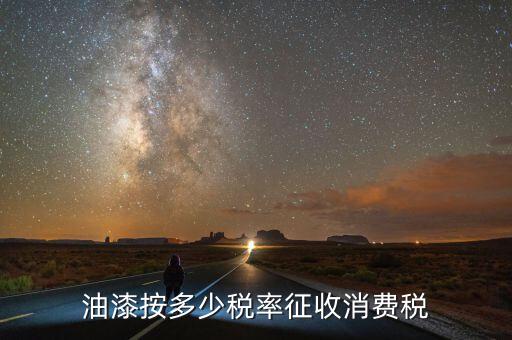 涂料按什么征消費稅，油漆按多少稅率征收消費稅