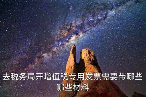 去稅務局開票要帶什么，去稅務局開增值稅專用發(fā)票需要帶哪些哪些材料