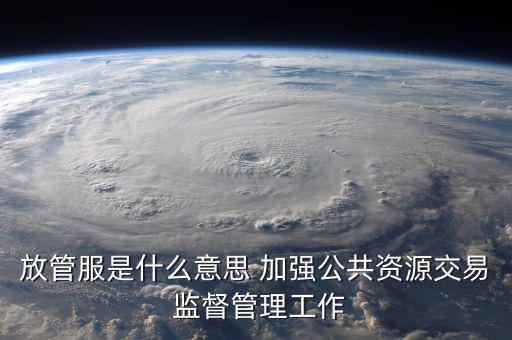 什么是國稅放管服改革，放管服是什么意思 加強公共資源交易 監(jiān)督管理工作