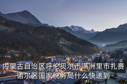 內蒙古自治區(qū)呼倫貝爾市滿洲里市扎賚諾爾區(qū)國家稅務局什么快遞到