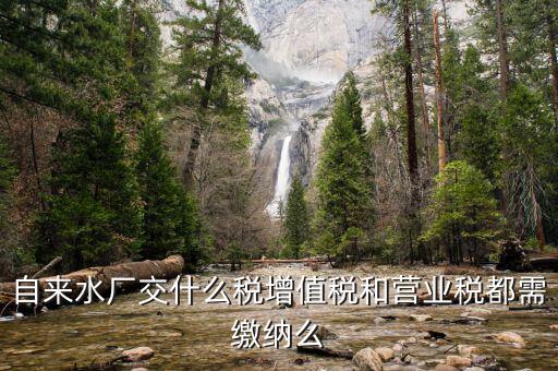銷售自來水是交什么稅，自來水廠交什么稅增值稅和營業(yè)稅都需繳納么
