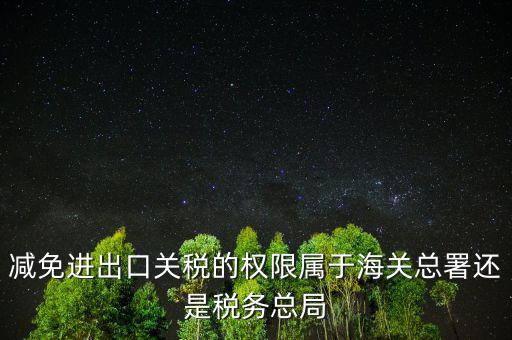 減免進出口關(guān)稅的權(quán)限屬于海關(guān)總署還是稅務總局