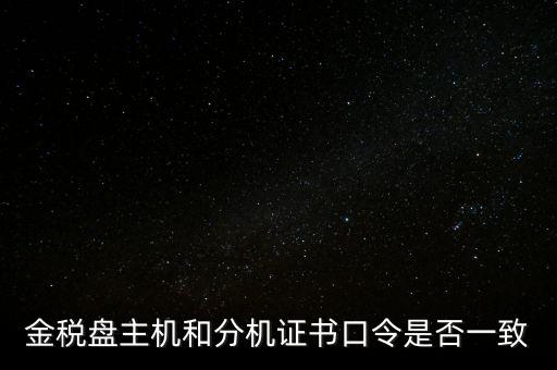 金稅盤的證書口令是什么意思，金稅盤主機(jī)和分機(jī)證書口令是否一致