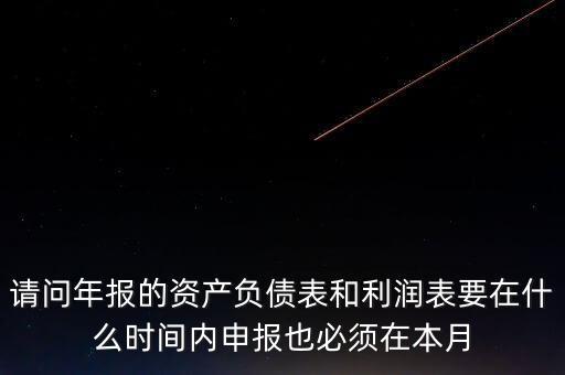 請問年報的資產負債表和利潤表要在什么時間內申報也必須在本月