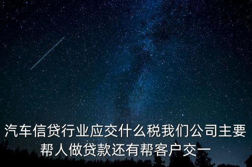 汽車(chē)信貸行業(yè)應(yīng)交什么稅我們公司主要幫人做貸款還有幫客戶(hù)交一