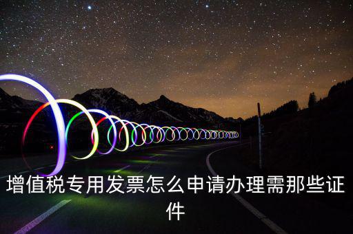 申請(qǐng)專票都需要什么資料，增值稅專用發(fā)票怎么申請(qǐng)辦理需那些證件