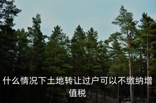 土地出讓不征收什么稅，什么情況下土地轉(zhuǎn)讓過戶可以不繳納增值稅