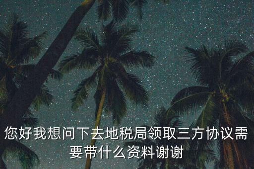 您好我想問下去地稅局領取三方協(xié)議需要帶什么資料謝謝