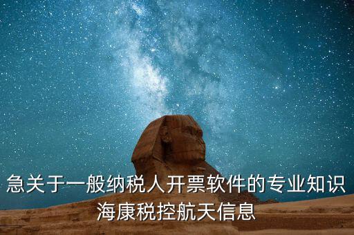 發(fā)票助手 有什么作用，急關(guān)于一般納稅人開票軟件的專業(yè)知識海康稅控航天信息