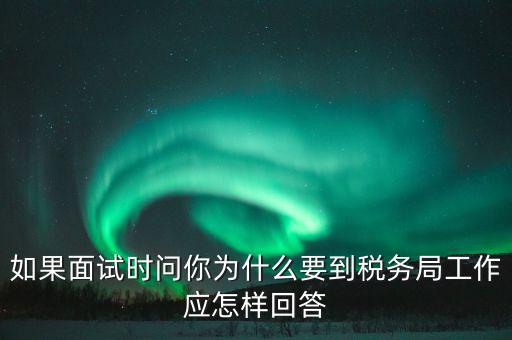 如果面試時問你為什么要到稅務局工作應怎樣回答