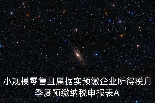 小規(guī)模零售且屬據(jù)實(shí)預(yù)繳企業(yè)所得稅月季度預(yù)繳納稅申報(bào)表A