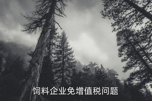 為什么飼料增值稅免稅，飼料加工企業(yè)是否免稅
