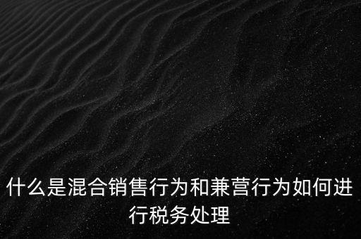 什么是混合銷售，什么是混合銷售行為和兼營行為如何進行稅務(wù)處理