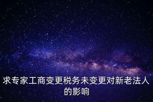 求專家工商變更稅務(wù)未變更對(duì)新老法人的影響