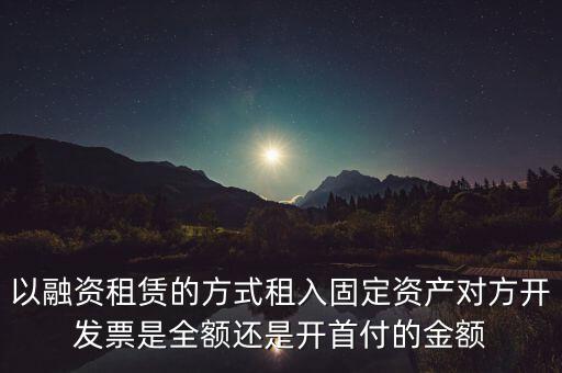 營(yíng)改增試點(diǎn)是什么，以融資租賃的方式租入固定資產(chǎn)對(duì)方開(kāi)發(fā)票是全額還是開(kāi)首付的金額