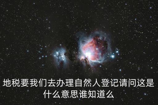 什么時候要自然人登記，地稅要我們?nèi)マk理自然人登記請問這是什么意思誰知道么