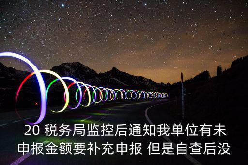  20 稅務(wù)局監(jiān)控后通知我單位有未申報金額要補(bǔ)充申報 但是自查后沒