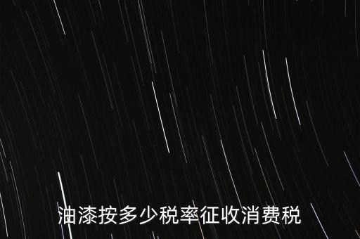 涂料按什么消費稅，油漆按多少稅率征收消費稅