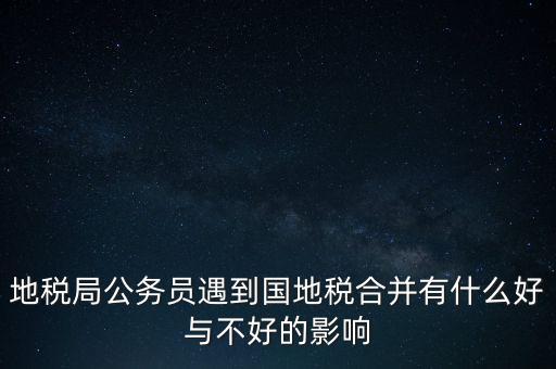 地稅局公務(wù)員遇到國地稅合并有什么好與不好的影響