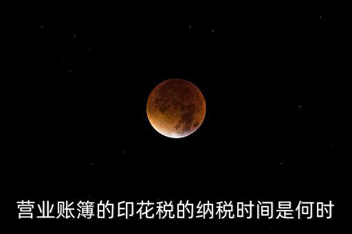 帳薄印花稅什么時(shí)候交，營(yíng)業(yè)賬簿的印花稅的納稅時(shí)間是何時(shí)