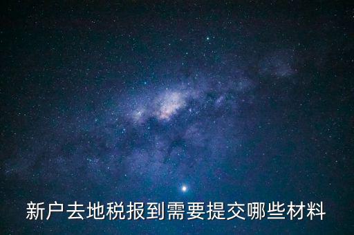 新戶報(bào)道需要帶什么，新戶去地稅報(bào)到需要提交哪些材料