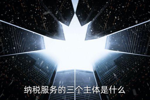 納稅服務(wù)科是干什么的，納稅服務(wù)的三個(gè)主體是什么