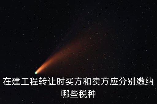 在建工程轉(zhuǎn)讓時買方和賣方應分別繳納哪些稅種