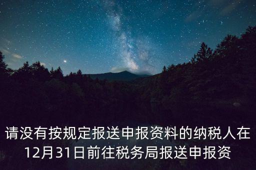 請(qǐng)沒有按規(guī)定報(bào)送申報(bào)資料的納稅人在12月31日前往稅務(wù)局報(bào)送申報(bào)資
