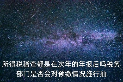 所得稅稽查都是在次年的年報后嗎稅務部門是否會對預繳情況施行抽