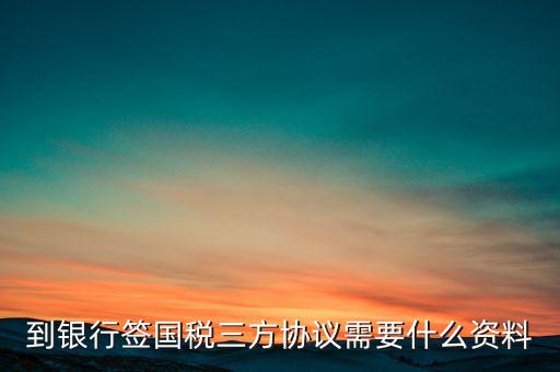 國稅簽三方協(xié)議需要帶什么，到銀行簽國稅三方協(xié)議需要什么資料