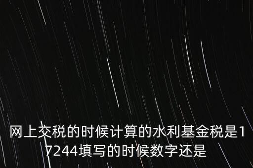 水利基金是什么稅費(fèi)，網(wǎng)上交稅的時候計算的水利基金稅是17244填寫的時候數(shù)字還是