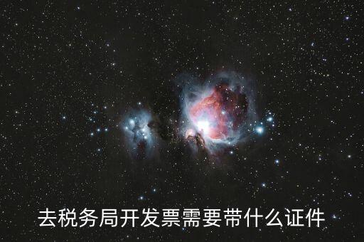 稅務(wù)發(fā)行需要什么資料，去稅務(wù)局開發(fā)票需要帶什么證件