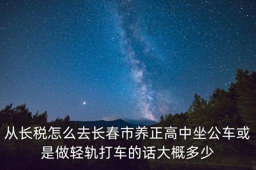 從長(zhǎng)稅怎么去長(zhǎng)春市養(yǎng)正高中坐公車(chē)或是做輕軌打車(chē)的話大概多少