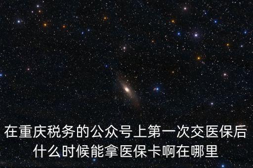 在重慶稅務的公眾號上第一次交醫(yī)保后什么時候能拿醫(yī)?？ò≡谀睦? class=