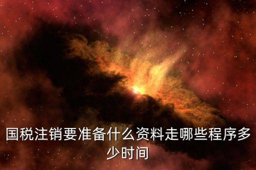 國地稅注銷需要什么資料，國稅注銷要準(zhǔn)備什么資料走哪些程序多少時間
