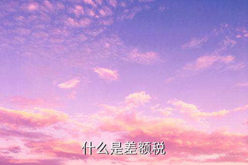 什么是差額增值稅專用發(fā)票，什么是差額稅