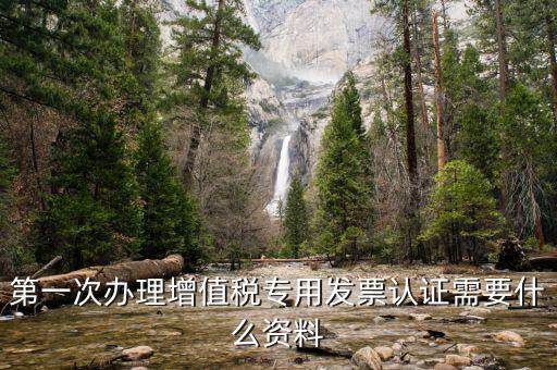 認(rèn)證發(fā)票認(rèn)證前準(zhǔn)備什么，第一次辦理增值稅專用發(fā)票認(rèn)證需要什么資料