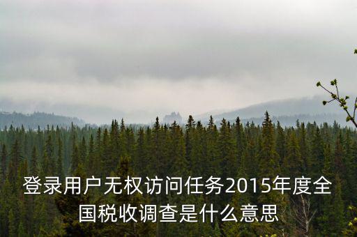 什么是全國稅收調(diào)查，登錄用戶無權(quán)訪問任務(wù)2015年度全國稅收調(diào)查是什么意思