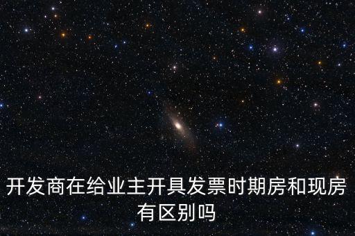 開發(fā)商在給業(yè)主開具發(fā)票時期房和現房有區(qū)別嗎