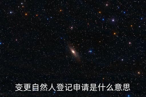 變更自然人登記業(yè)務(wù)是什么業(yè)務(wù)，變更自然人登記申請(qǐng)是什么意思