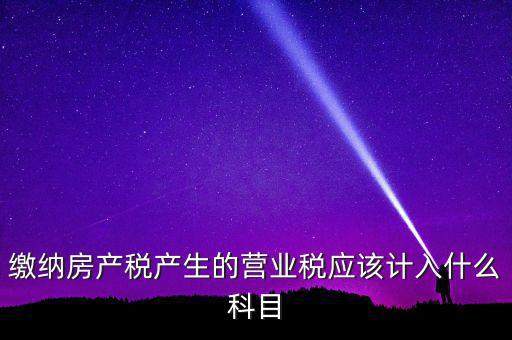 繳納房產(chǎn)稅產(chǎn)生的營業(yè)稅應該計入什么科目