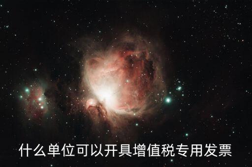 什么公司可以開增值稅，什么單位可以開具增值稅專用發(fā)票