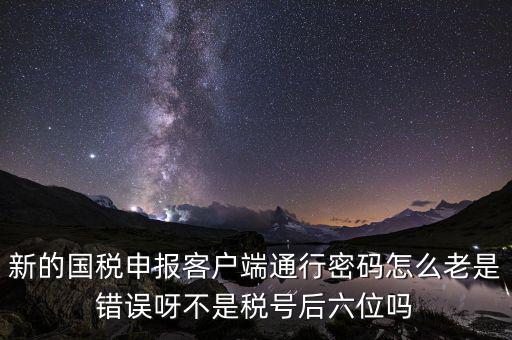 新的國稅申報(bào)客戶端通行密碼怎么老是錯(cuò)誤呀不是稅號后六位嗎