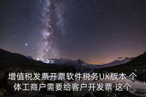 為客戶開發(fā)軟件按什么稅率開票，增值稅發(fā)票開票軟件稅務UK版本 個體工商戶需要給客戶開發(fā)票 這個