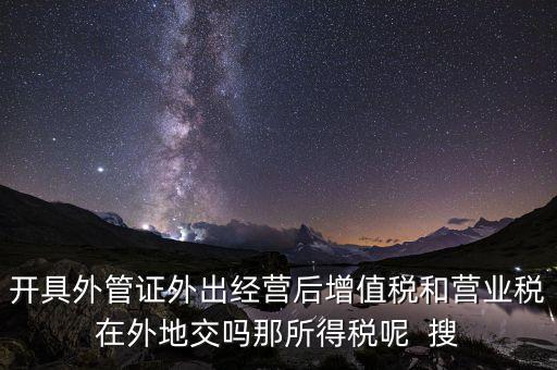 開具外管證外出經營后增值稅和營業(yè)稅在外地交嗎那所得稅呢  搜