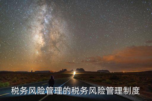 什么叫地稅風(fēng)險管理，稅務(wù)風(fēng)險管理的稅務(wù)風(fēng)險管理制度